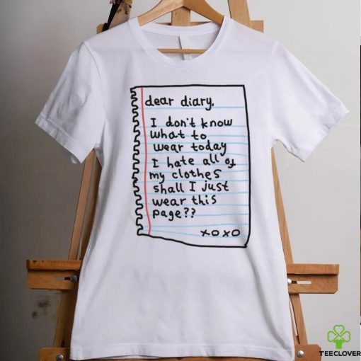 Official Dear Diary I Don’t Know What To Wear Today I Hate All Of My Clothes Shall I Just Wear This Page Shirt