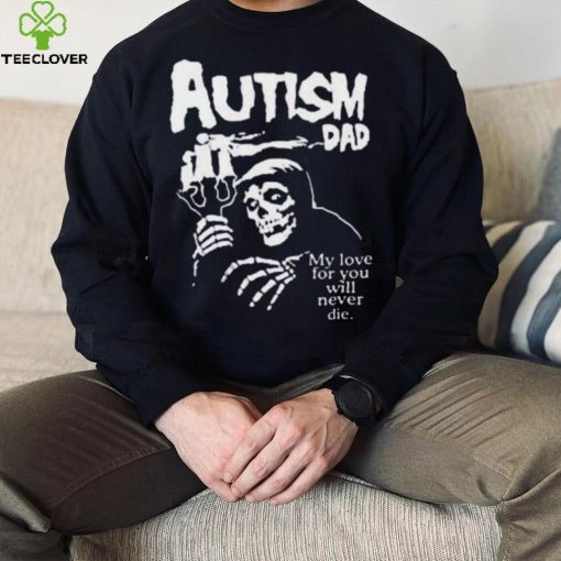 Official Death Autism Dad My Love For You Will Never Die 2023 Shirt