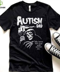 Official Death Autism Dad My Love For You Will Never Die 2023 Shirt