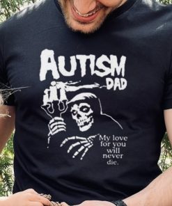 Official Death Autism Dad My Love For You Will Never Die 2023 Shirt