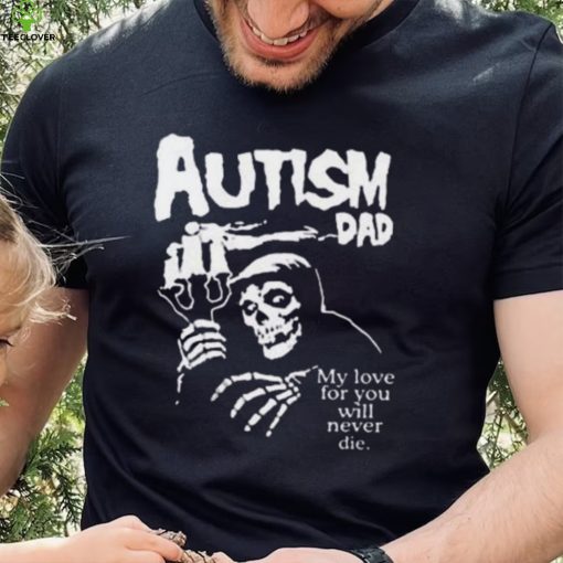 Official Death Autism Dad My Love For You Will Never Die 2023 Shirt
