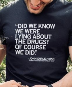 Official Did We Know We Were Lying About The Drugs Of Course We Did John Ehrlichman Former Nixon Domestic Policy Chief Shirt