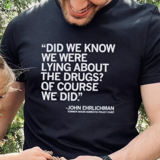 Official Did We Know We Were Lying About The Drugs Of Course We Did John Ehrlichman Former Nixon Domestic Policy Chief Shirt