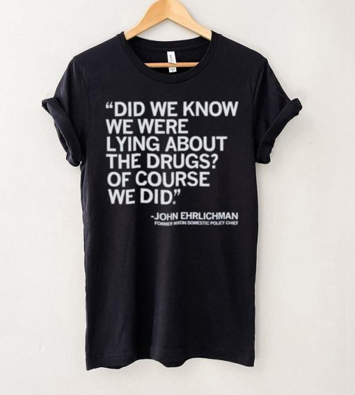 Official Did We Know We Were Lying About The Drugs Of Course We Did John Ehrlichman Former Nixon Domestic Policy Chief Shirt