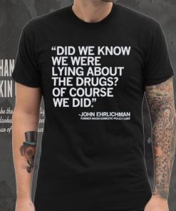 Official Did We Know We Were Lying About The Drugs Of Course We Did John Ehrlichman Former Nixon Domestic Policy Chief Shirt