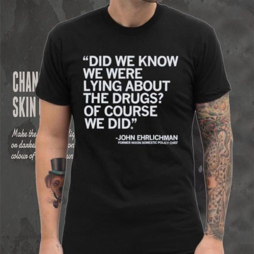 Official Did We Know We Were Lying About The Drugs Of Course We Did John Ehrlichman Former Nixon Domestic Policy Chief Shirt