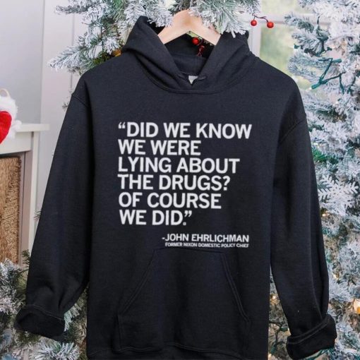 Official Did We Know We Were Lying About The Drugs Of Course We Did John Ehrlichman Former Nixon Domestic Policy Chief Shirt