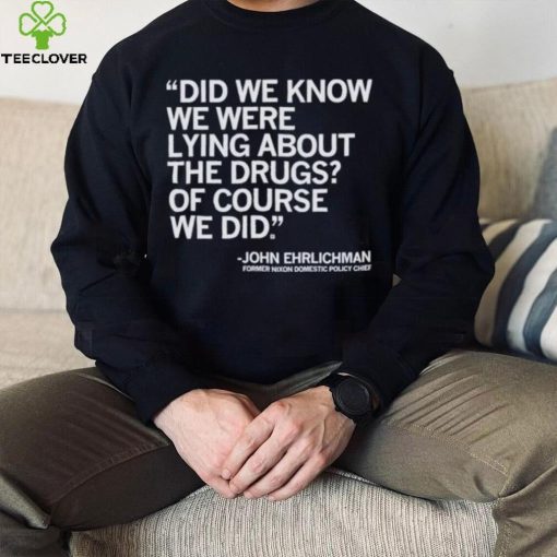 Official Did We Know We Were Lying About The Drugs Of Course We Did John Ehrlichman Former Nixon Domestic Policy Chief Shirt