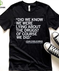 Official Did We Know We Were Lying About The Drugs Of Course We Did John Ehrlichman Former Nixon Domestic Policy Chief Shirt