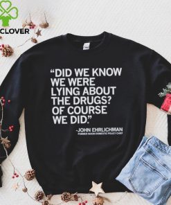 Official Did We Know We Were Lying About The Drugs Of Course We Did John Ehrlichman Former Nixon Domestic Policy Chief Shirt