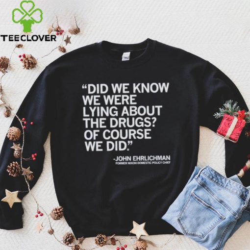 Official Did We Know We Were Lying About The Drugs Of Course We Did John Ehrlichman Former Nixon Domestic Policy Chief Shirt