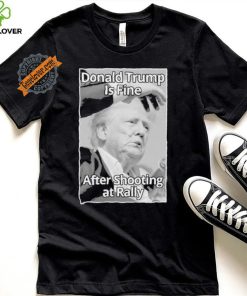Official Donald Trump Is Fine After Shooting At Rally T Shirt