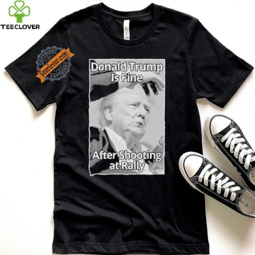 Official Donald Trump Is Fine After Shooting At Rally T Shirt