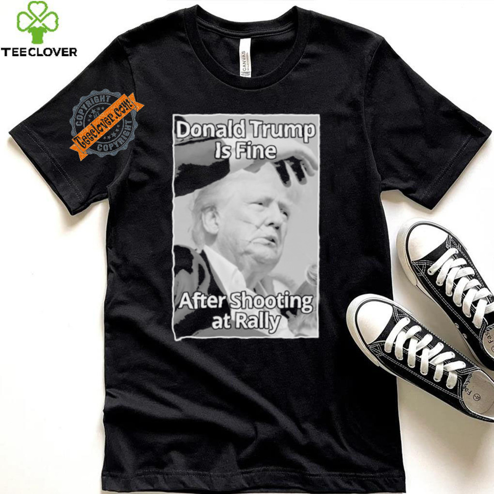Official Donald Trump Is Fine After Shooting At Rally T Shirt Official Donald Trump Is Fine After Shooting At Rally T Shirt