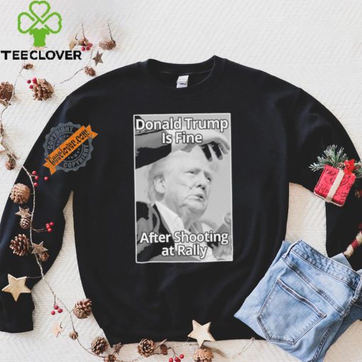 Official Donald Trump Is Fine After Shooting At Rally T Shirt