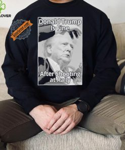 Official Donald Trump Is Fine After Shooting At Rally T Shirt