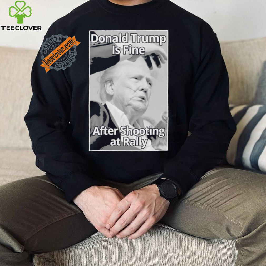 Official Donald Trump Is Fine After Shooting At Rally T Shirt Official Donald Trump Is Fine After Shooting At Rally T Shirt