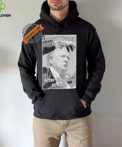 Official Donald Trump Is Fine After Shooting At Rally T Shirt