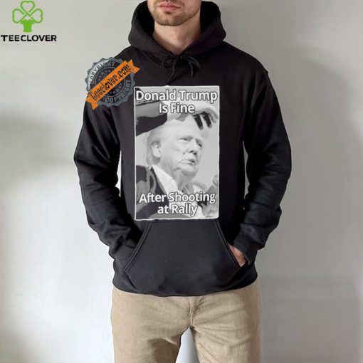 Official Donald Trump Is Fine After Shooting At Rally T Shirt