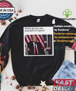 Official Donald Trump Where Do You See Yourself In 5 Years t shirt