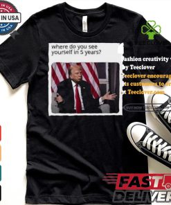 Official Donald Trump Where Do You See Yourself In 5 Years t shirt