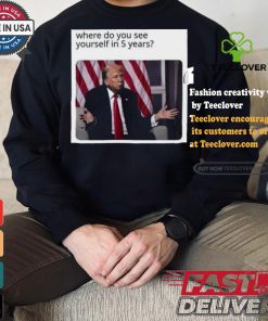 Official Donald Trump Where Do You See Yourself In 5 Years t shirt