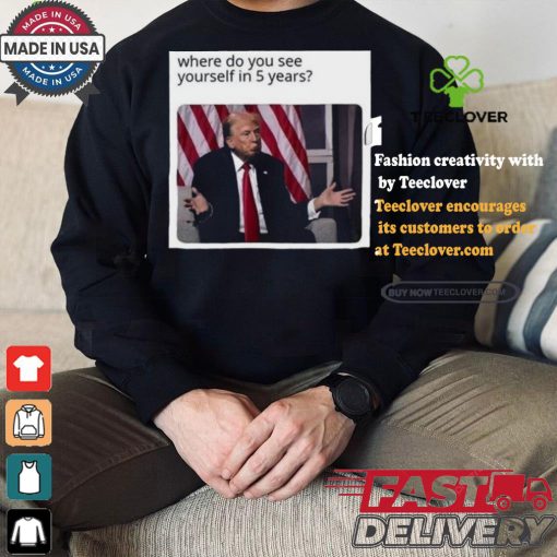 Official Donald Trump Where Do You See Yourself In 5 Years t shirt