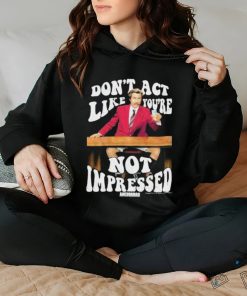 Official Don’t Act Like You’re Not Impressed Shirt
