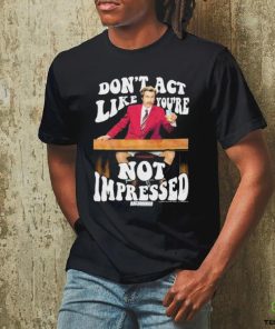 Official Don’t Act Like You’re Not Impressed Shirt