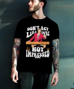 Official Don’t Act Like You’re Not Impressed Shirt