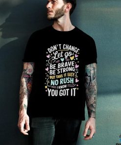 Official Don’t Change Let Go Be Brave Bestrong But Take It Easy No Rush I Know You Got It T shirt