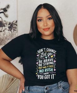 Official Don’t Change Let Go Be Brave Bestrong But Take It Easy No Rush I Know You Got It T shirt 1 Official Don’t Change Let Go Be Brave Bestrong But Take It Easy No Rush I Know You Got It T shirt