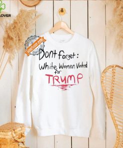 Official Dont Forget White Women Voted For Trump T Shirt