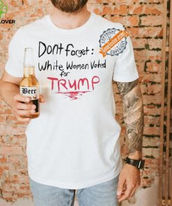 Official Dont Forget White Women Voted For Trump T Shirt