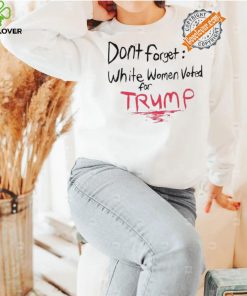 Official Dont Forget White Women Voted For Trump T Shirt