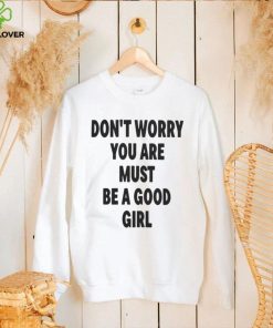 Official Don't worry you are must be a good girl T hoodie, sweater, longsleeve, shirt v-neck, t-shirt