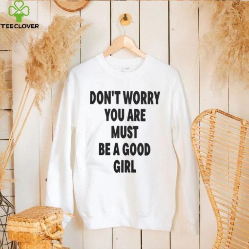 Official Don’t worry you are must be a good girl T hoodie, sweater, longsleeve, shirt v-neck, t-shirt