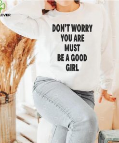 Official Don't worry you are must be a good girl T hoodie, sweater, longsleeve, shirt v-neck, t-shirt