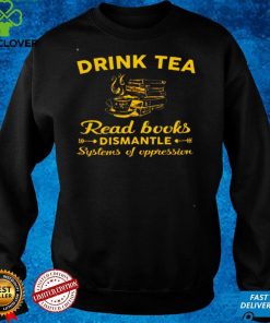 Official Drink tea read books dismantle systems of oppression hoodie, sweater, longsleeve, shirt v-neck, t-shirt hoodie, sweater Shirt