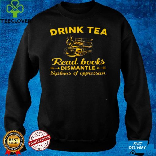 Official Drink tea read books dismantle systems of oppression hoodie, sweater, longsleeve, shirt v-neck, t-shirt hoodie, sweater Shirt