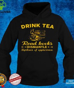 Official Drink tea read books dismantle systems of oppression hoodie, sweater, longsleeve, shirt v-neck, t-shirt hoodie, sweater Shirt