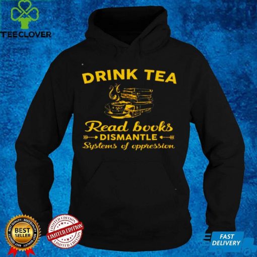 Official Drink tea read books dismantle systems of oppression hoodie, sweater, longsleeve, shirt v-neck, t-shirt hoodie, sweater Shirt