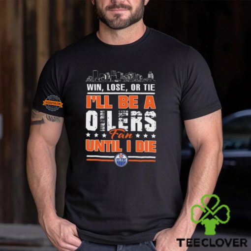 Official Edmonton Oilers Win Lose Or Tie I’ll Be A Oilers Fan Until I Die hoodie, sweater, longsleeve, shirt v-neck, t-shirt