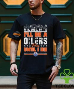 Official Edmonton Oilers Win Lose Or Tie I’ll Be A Oilers Fan Until I Die hoodie, sweater, longsleeve, shirt v-neck, t-shirt