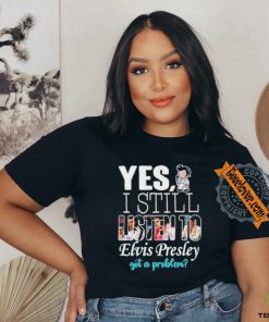 Official Elvis Presley Yes I Still Listen To His Music Got A Problem T Shirt