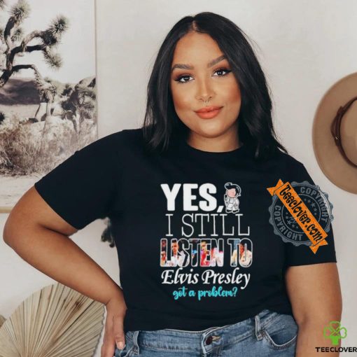 Official Elvis Presley Yes I Still Listen To His Music Got A Problem T Shirt