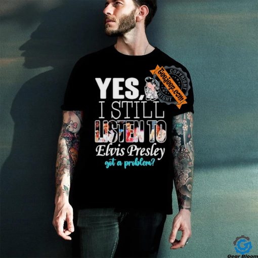 Official Elvis Presley Yes I Still Listen To His Music Got A Problem T Shirt