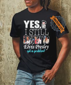 Official Elvis Presley Yes I Still Listen To His Music Got A Problem T Shirt