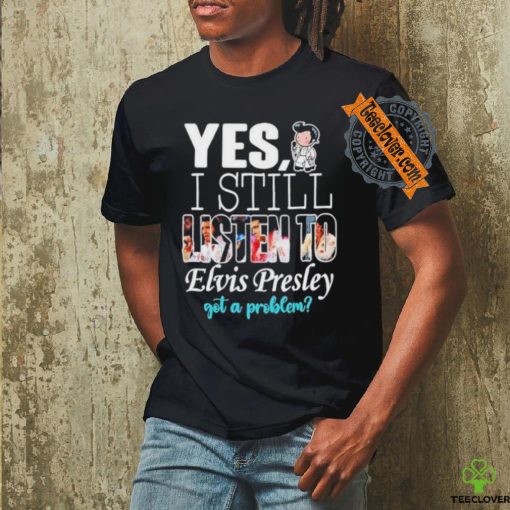 Official Elvis Presley Yes I Still Listen To His Music Got A Problem T Shirt