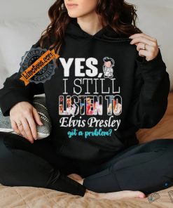 Official Elvis Presley Yes I Still Listen To His Music Got A Problem T Shirt